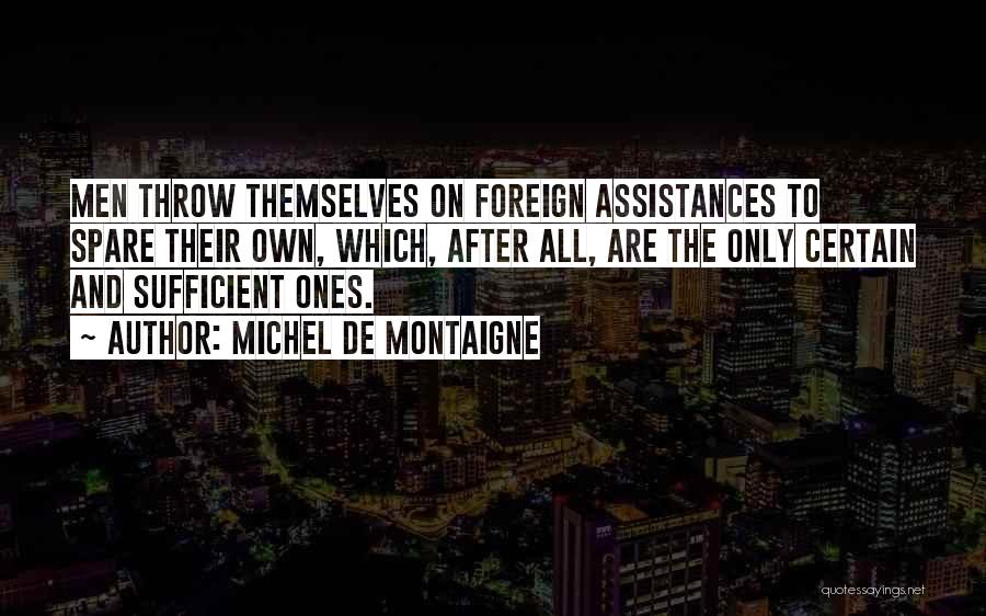 Michel De Montaigne Quotes: Men Throw Themselves On Foreign Assistances To Spare Their Own, Which, After All, Are The Only Certain And Sufficient Ones.