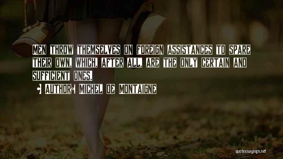 Michel De Montaigne Quotes: Men Throw Themselves On Foreign Assistances To Spare Their Own, Which, After All, Are The Only Certain And Sufficient Ones.