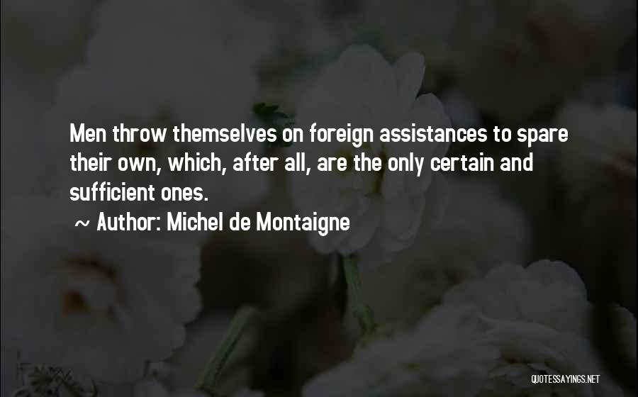 Michel De Montaigne Quotes: Men Throw Themselves On Foreign Assistances To Spare Their Own, Which, After All, Are The Only Certain And Sufficient Ones.