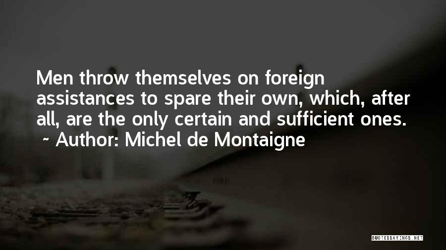 Michel De Montaigne Quotes: Men Throw Themselves On Foreign Assistances To Spare Their Own, Which, After All, Are The Only Certain And Sufficient Ones.