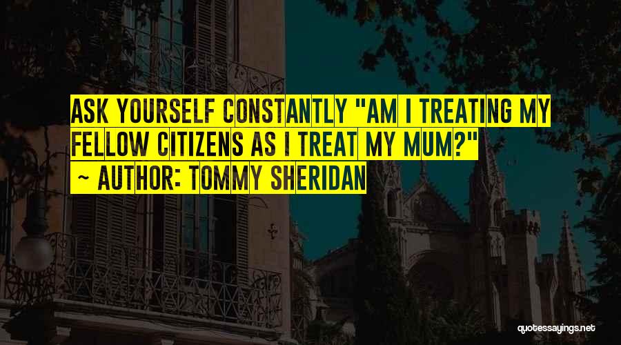 Tommy Sheridan Quotes: Ask Yourself Constantly Am I Treating My Fellow Citizens As I Treat My Mum?