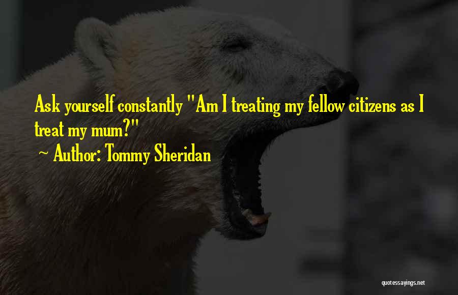 Tommy Sheridan Quotes: Ask Yourself Constantly Am I Treating My Fellow Citizens As I Treat My Mum?