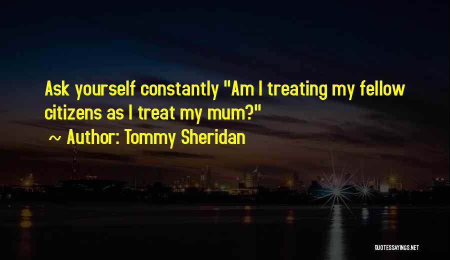 Tommy Sheridan Quotes: Ask Yourself Constantly Am I Treating My Fellow Citizens As I Treat My Mum?