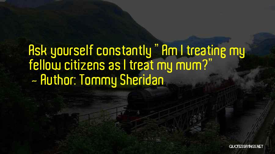 Tommy Sheridan Quotes: Ask Yourself Constantly Am I Treating My Fellow Citizens As I Treat My Mum?