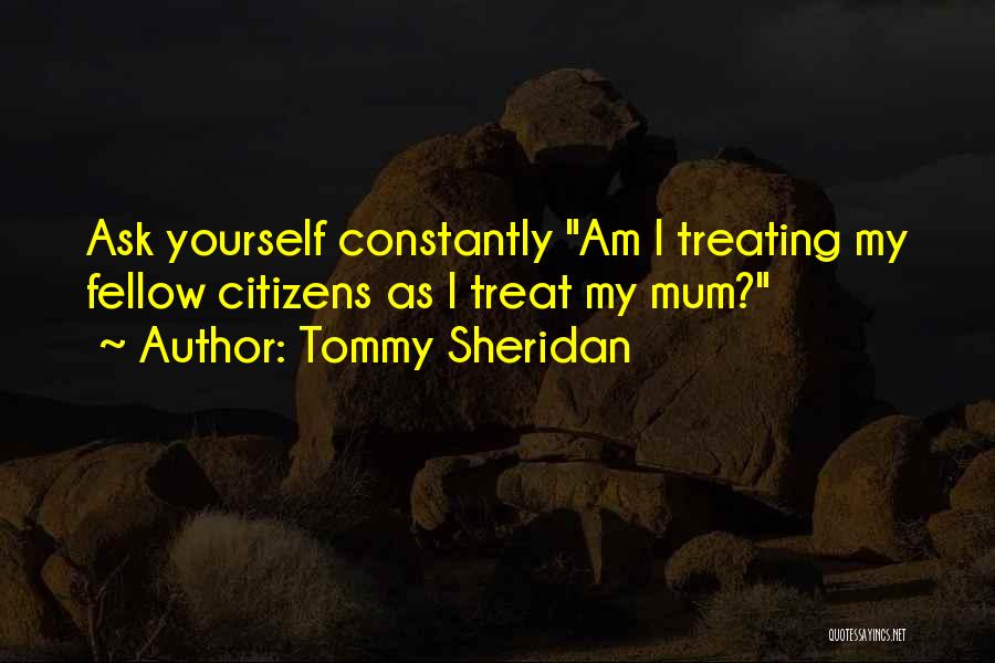 Tommy Sheridan Quotes: Ask Yourself Constantly Am I Treating My Fellow Citizens As I Treat My Mum?