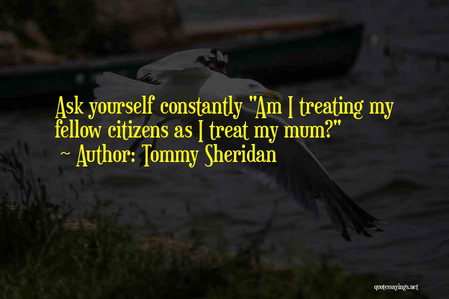 Tommy Sheridan Quotes: Ask Yourself Constantly Am I Treating My Fellow Citizens As I Treat My Mum?