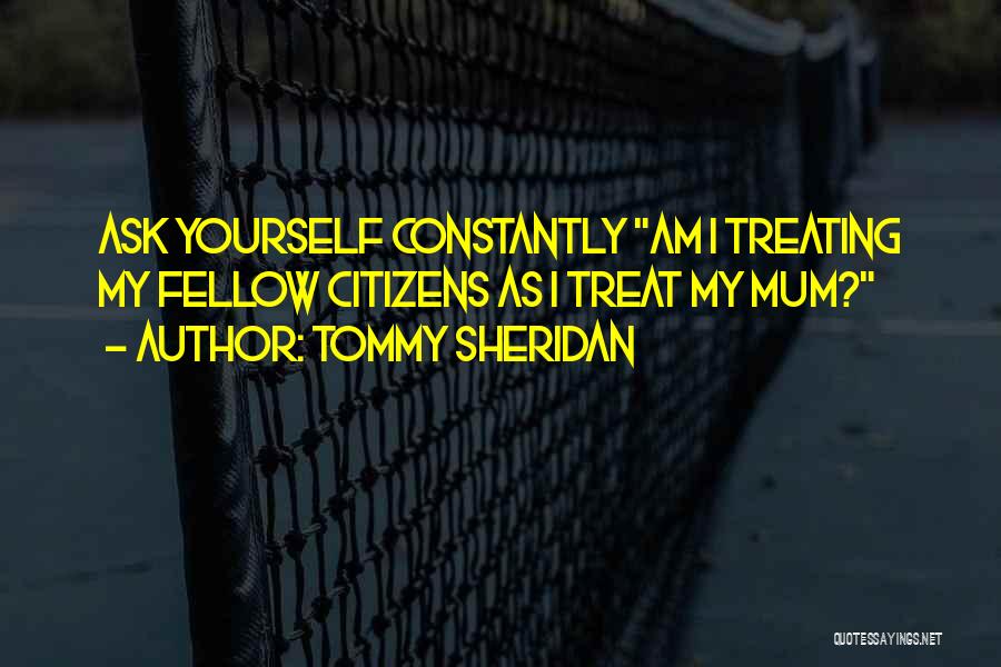 Tommy Sheridan Quotes: Ask Yourself Constantly Am I Treating My Fellow Citizens As I Treat My Mum?