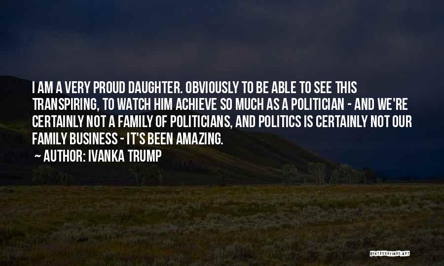 Ivanka Trump Quotes: I Am A Very Proud Daughter. Obviously To Be Able To See This Transpiring, To Watch Him Achieve So Much