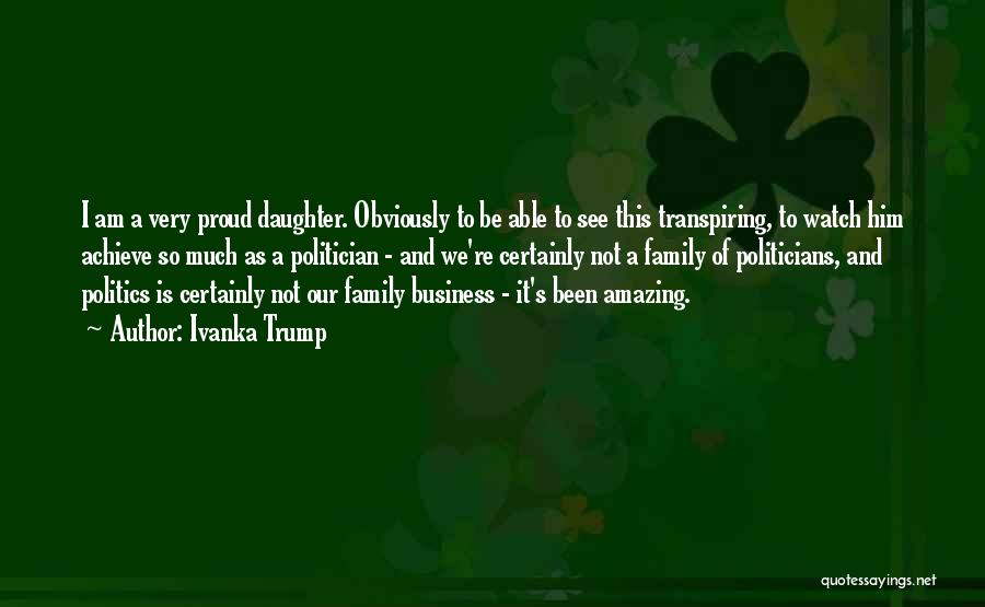 Ivanka Trump Quotes: I Am A Very Proud Daughter. Obviously To Be Able To See This Transpiring, To Watch Him Achieve So Much