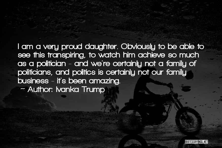 Ivanka Trump Quotes: I Am A Very Proud Daughter. Obviously To Be Able To See This Transpiring, To Watch Him Achieve So Much