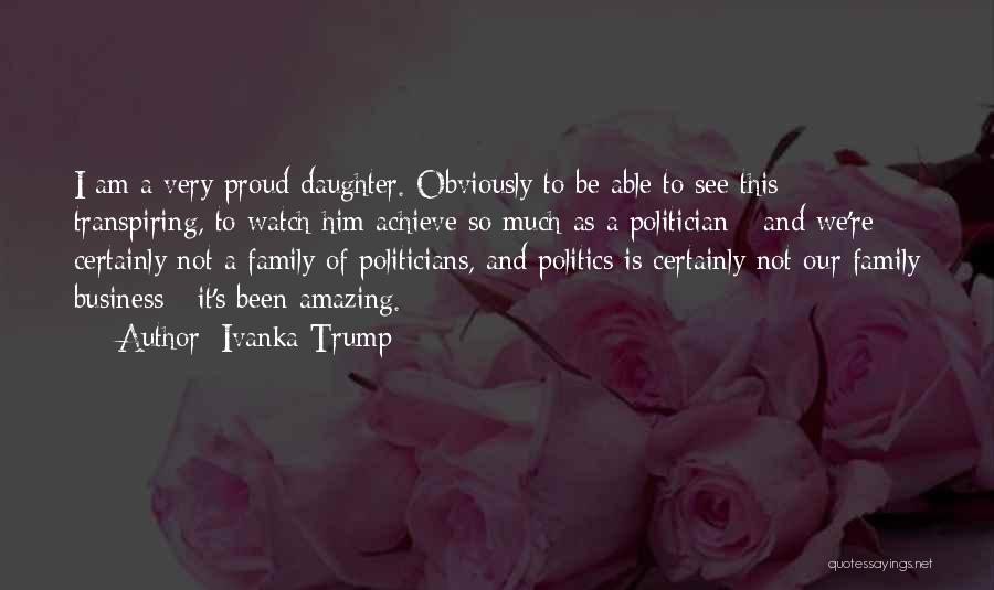 Ivanka Trump Quotes: I Am A Very Proud Daughter. Obviously To Be Able To See This Transpiring, To Watch Him Achieve So Much