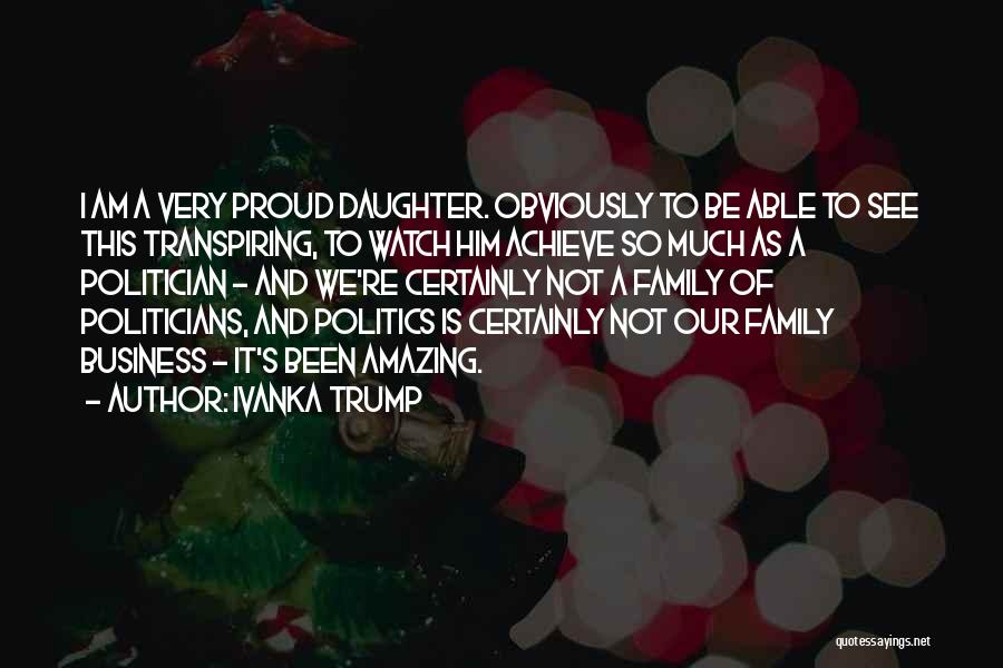 Ivanka Trump Quotes: I Am A Very Proud Daughter. Obviously To Be Able To See This Transpiring, To Watch Him Achieve So Much