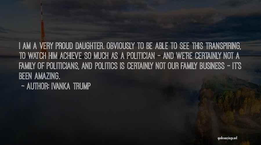 Ivanka Trump Quotes: I Am A Very Proud Daughter. Obviously To Be Able To See This Transpiring, To Watch Him Achieve So Much