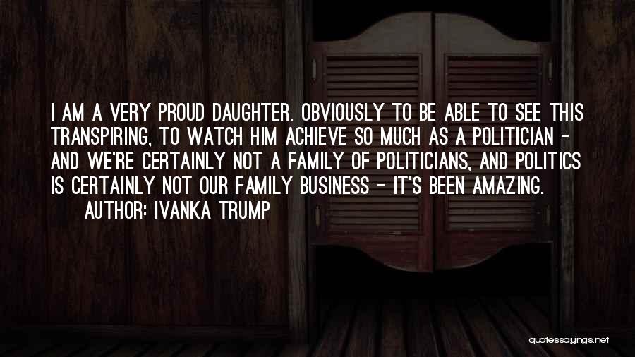 Ivanka Trump Quotes: I Am A Very Proud Daughter. Obviously To Be Able To See This Transpiring, To Watch Him Achieve So Much