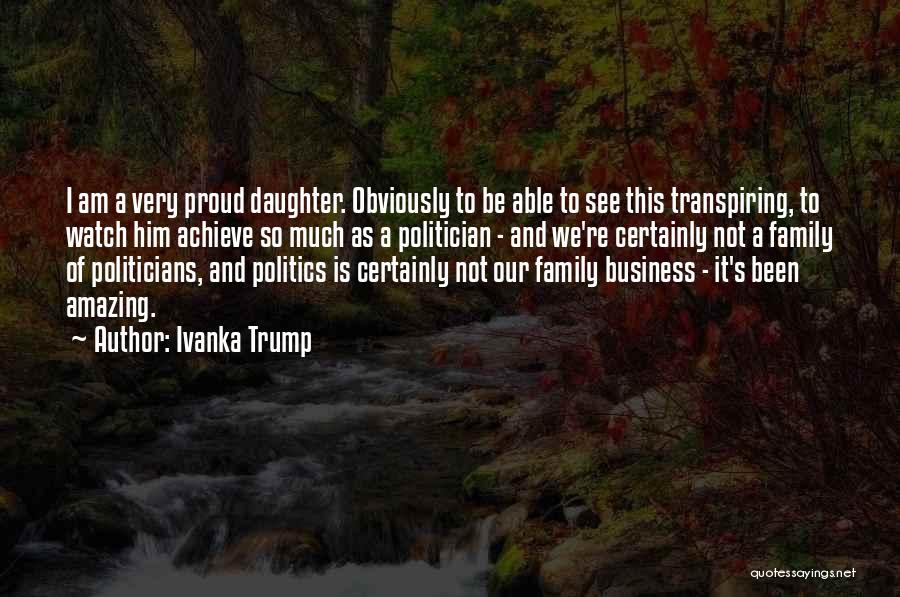 Ivanka Trump Quotes: I Am A Very Proud Daughter. Obviously To Be Able To See This Transpiring, To Watch Him Achieve So Much