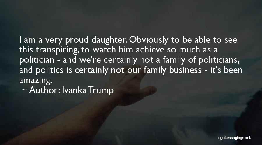 Ivanka Trump Quotes: I Am A Very Proud Daughter. Obviously To Be Able To See This Transpiring, To Watch Him Achieve So Much