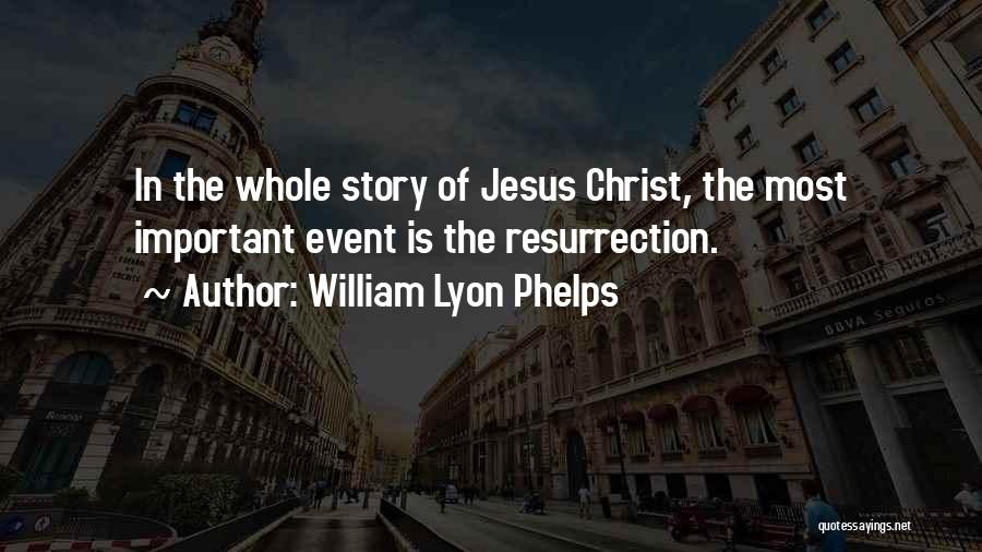 William Lyon Phelps Quotes: In The Whole Story Of Jesus Christ, The Most Important Event Is The Resurrection.