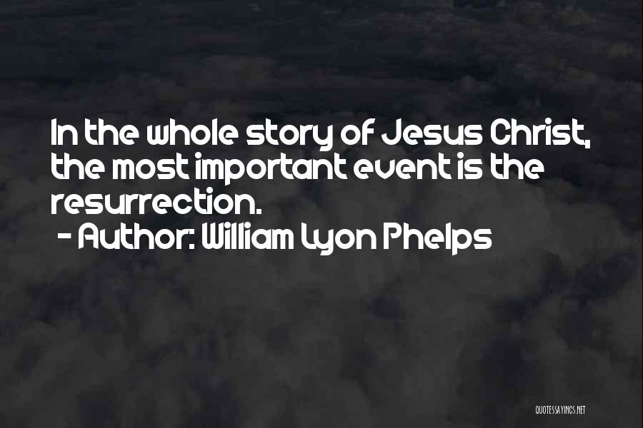 William Lyon Phelps Quotes: In The Whole Story Of Jesus Christ, The Most Important Event Is The Resurrection.