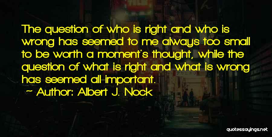 Albert J. Nock Quotes: The Question Of Who Is Right And Who Is Wrong Has Seemed To Me Always Too Small To Be Worth