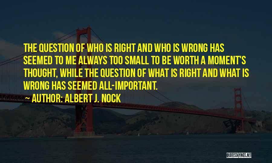 Albert J. Nock Quotes: The Question Of Who Is Right And Who Is Wrong Has Seemed To Me Always Too Small To Be Worth