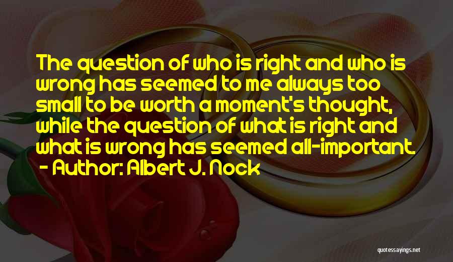 Albert J. Nock Quotes: The Question Of Who Is Right And Who Is Wrong Has Seemed To Me Always Too Small To Be Worth