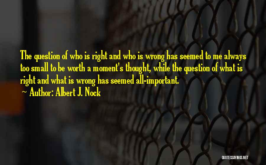 Albert J. Nock Quotes: The Question Of Who Is Right And Who Is Wrong Has Seemed To Me Always Too Small To Be Worth