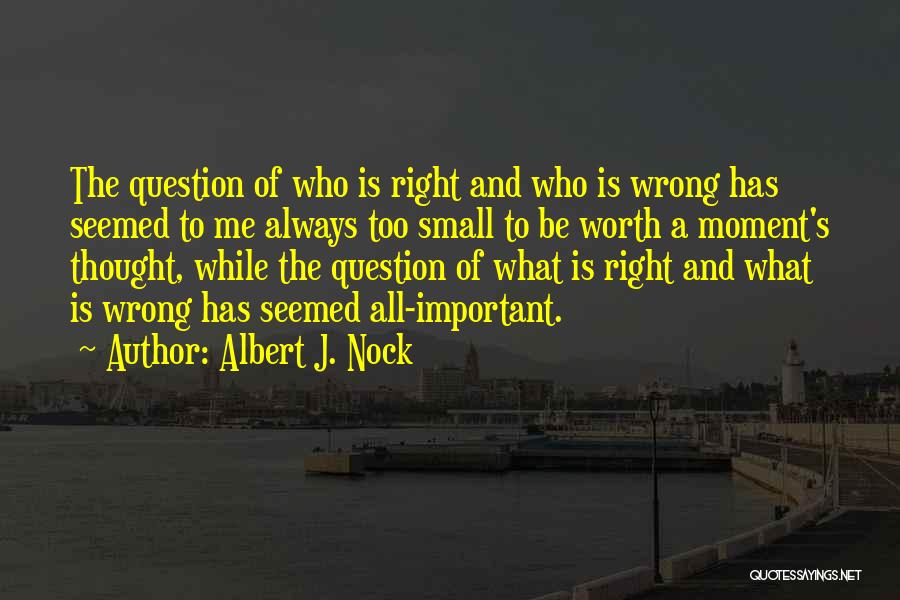 Albert J. Nock Quotes: The Question Of Who Is Right And Who Is Wrong Has Seemed To Me Always Too Small To Be Worth