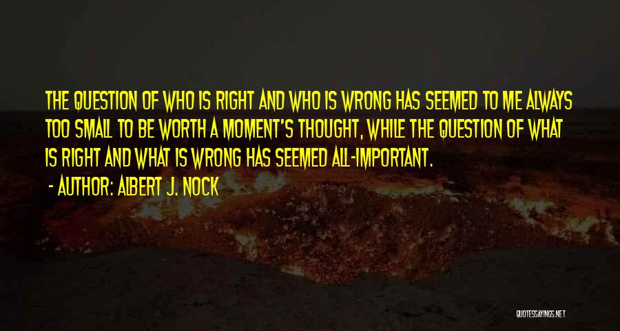 Albert J. Nock Quotes: The Question Of Who Is Right And Who Is Wrong Has Seemed To Me Always Too Small To Be Worth