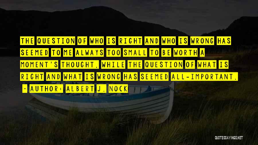 Albert J. Nock Quotes: The Question Of Who Is Right And Who Is Wrong Has Seemed To Me Always Too Small To Be Worth