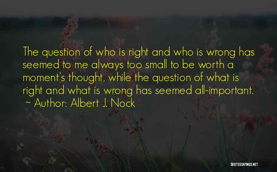 Albert J. Nock Quotes: The Question Of Who Is Right And Who Is Wrong Has Seemed To Me Always Too Small To Be Worth