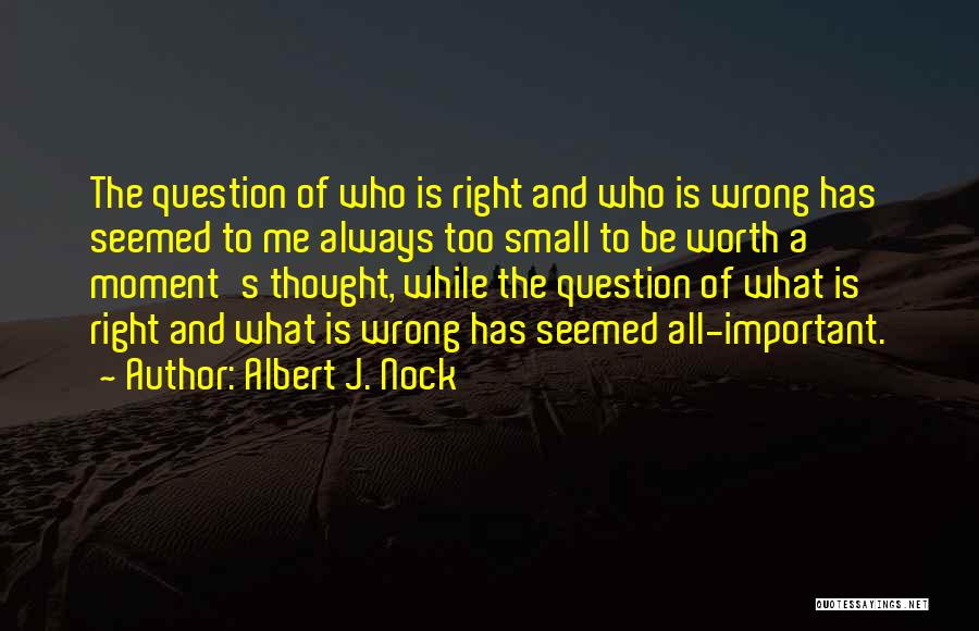 Albert J. Nock Quotes: The Question Of Who Is Right And Who Is Wrong Has Seemed To Me Always Too Small To Be Worth