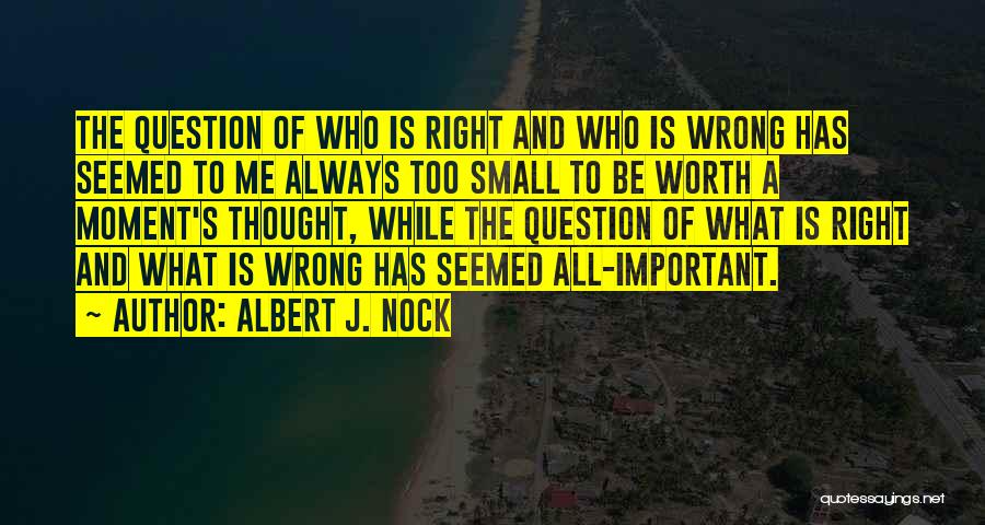 Albert J. Nock Quotes: The Question Of Who Is Right And Who Is Wrong Has Seemed To Me Always Too Small To Be Worth