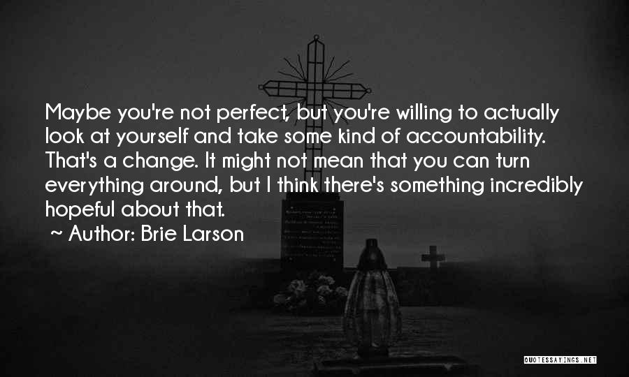 Brie Larson Quotes: Maybe You're Not Perfect, But You're Willing To Actually Look At Yourself And Take Some Kind Of Accountability. That's A