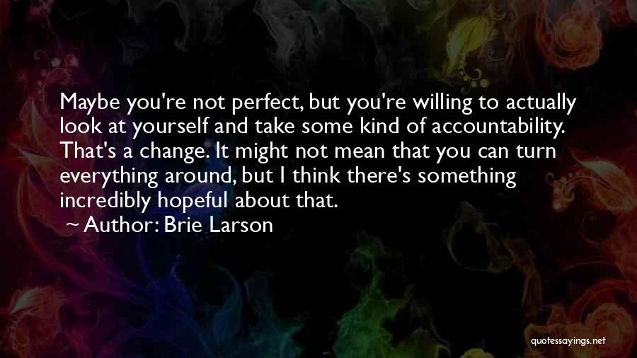 Brie Larson Quotes: Maybe You're Not Perfect, But You're Willing To Actually Look At Yourself And Take Some Kind Of Accountability. That's A