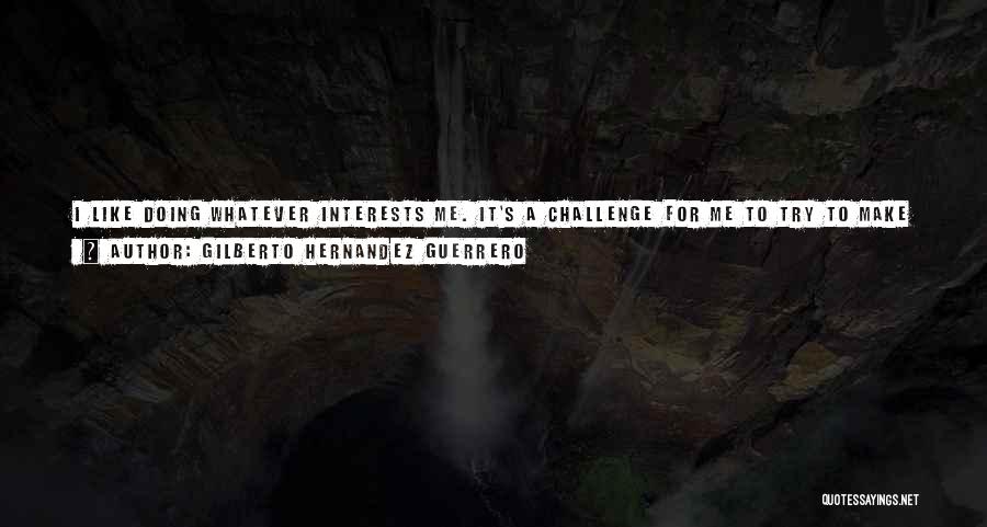 Gilberto Hernandez Guerrero Quotes: I Like Doing Whatever Interests Me. It's A Challenge For Me To Try To Make Good Comics Out Of Any