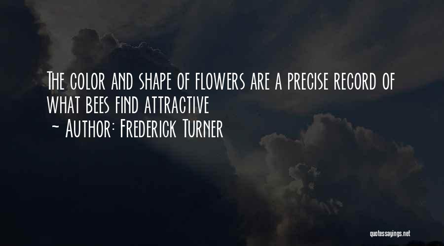 Frederick Turner Quotes: The Color And Shape Of Flowers Are A Precise Record Of What Bees Find Attractive