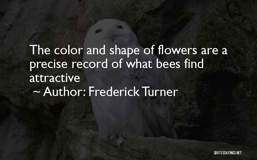 Frederick Turner Quotes: The Color And Shape Of Flowers Are A Precise Record Of What Bees Find Attractive