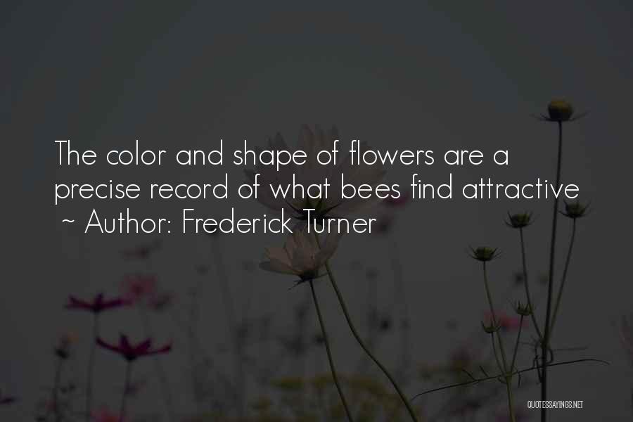 Frederick Turner Quotes: The Color And Shape Of Flowers Are A Precise Record Of What Bees Find Attractive