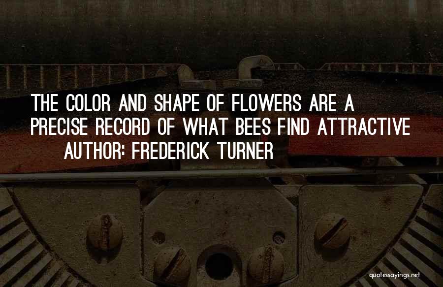 Frederick Turner Quotes: The Color And Shape Of Flowers Are A Precise Record Of What Bees Find Attractive