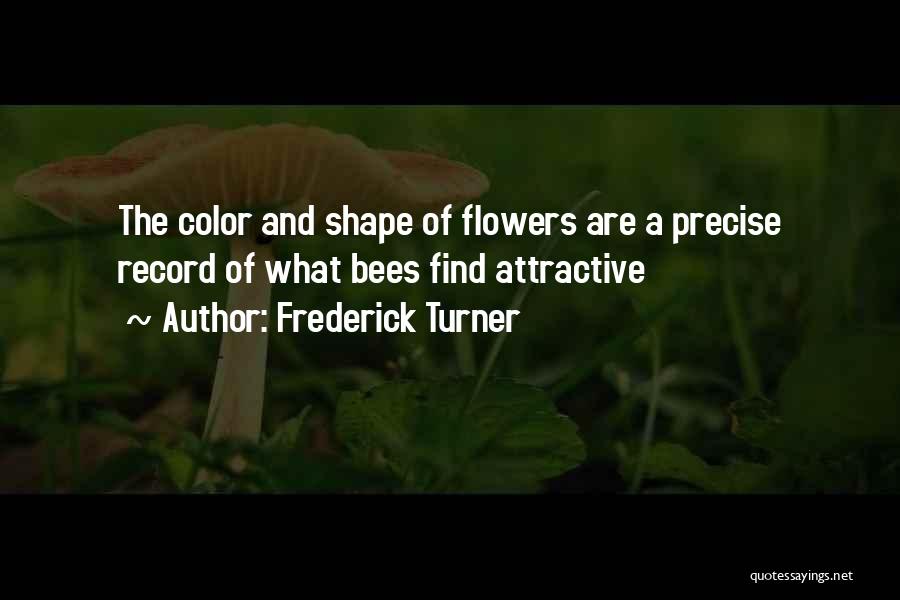 Frederick Turner Quotes: The Color And Shape Of Flowers Are A Precise Record Of What Bees Find Attractive