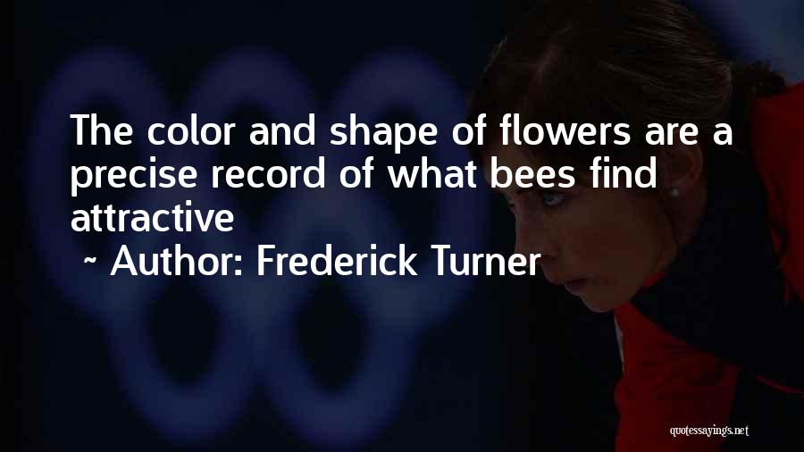 Frederick Turner Quotes: The Color And Shape Of Flowers Are A Precise Record Of What Bees Find Attractive