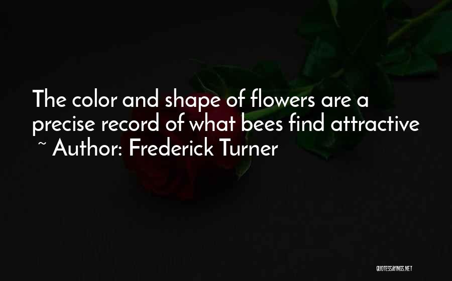 Frederick Turner Quotes: The Color And Shape Of Flowers Are A Precise Record Of What Bees Find Attractive