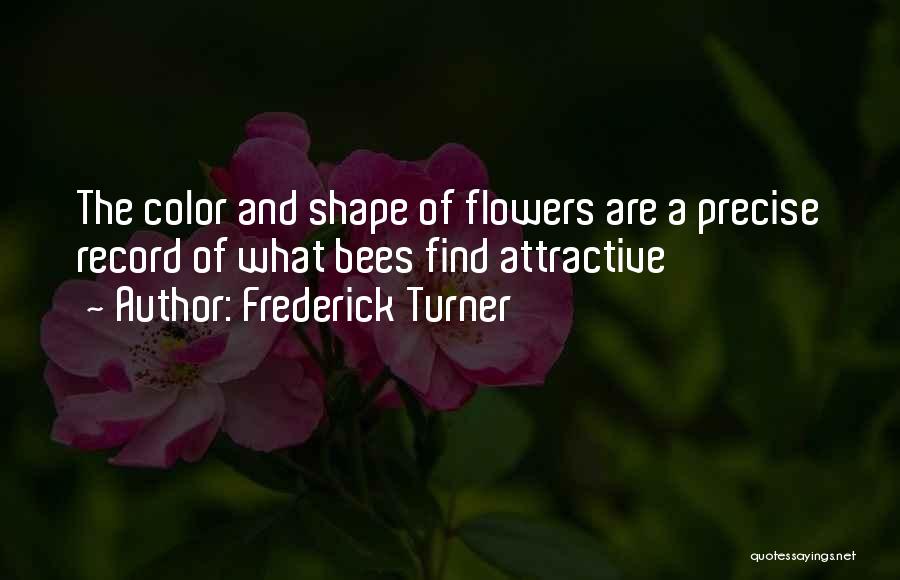 Frederick Turner Quotes: The Color And Shape Of Flowers Are A Precise Record Of What Bees Find Attractive