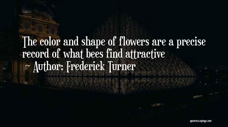 Frederick Turner Quotes: The Color And Shape Of Flowers Are A Precise Record Of What Bees Find Attractive