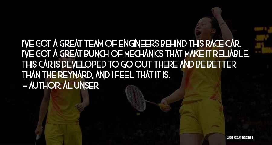 Al Unser Quotes: I've Got A Great Team Of Engineers Behind This Race Car. I've Got A Great Bunch Of Mechanics That Make