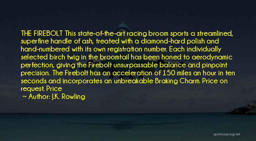 J.K. Rowling Quotes: The Firebolt This State-of-the-art Racing Broom Sports A Streamlined, Superfine Handle Of Ash, Treated With A Diamond-hard Polish And Hand-numbered