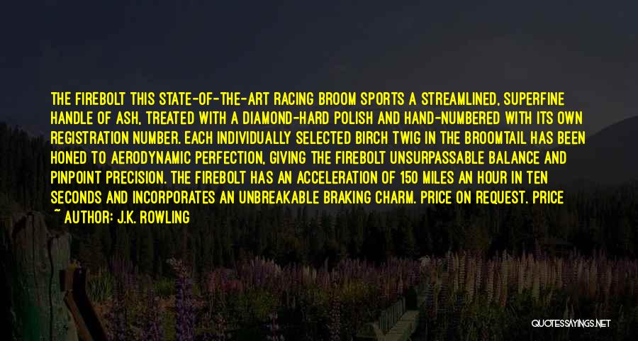 J.K. Rowling Quotes: The Firebolt This State-of-the-art Racing Broom Sports A Streamlined, Superfine Handle Of Ash, Treated With A Diamond-hard Polish And Hand-numbered