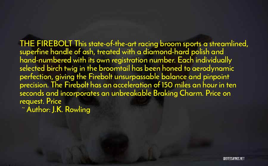 J.K. Rowling Quotes: The Firebolt This State-of-the-art Racing Broom Sports A Streamlined, Superfine Handle Of Ash, Treated With A Diamond-hard Polish And Hand-numbered