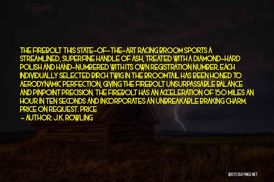 J.K. Rowling Quotes: The Firebolt This State-of-the-art Racing Broom Sports A Streamlined, Superfine Handle Of Ash, Treated With A Diamond-hard Polish And Hand-numbered