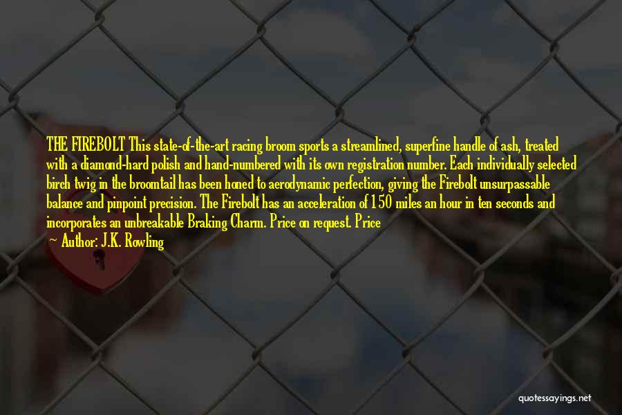 J.K. Rowling Quotes: The Firebolt This State-of-the-art Racing Broom Sports A Streamlined, Superfine Handle Of Ash, Treated With A Diamond-hard Polish And Hand-numbered
